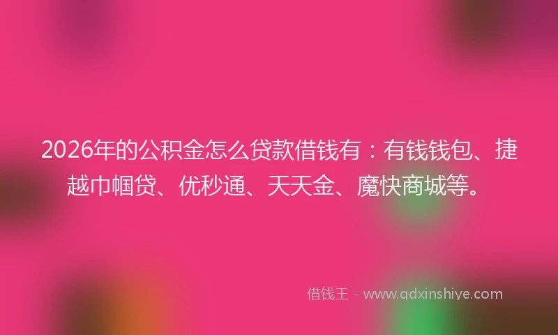 2026年的公积金怎么贷款借钱有：有钱钱包、捷越巾帼贷、优秒通、天天金、魔快商城等。