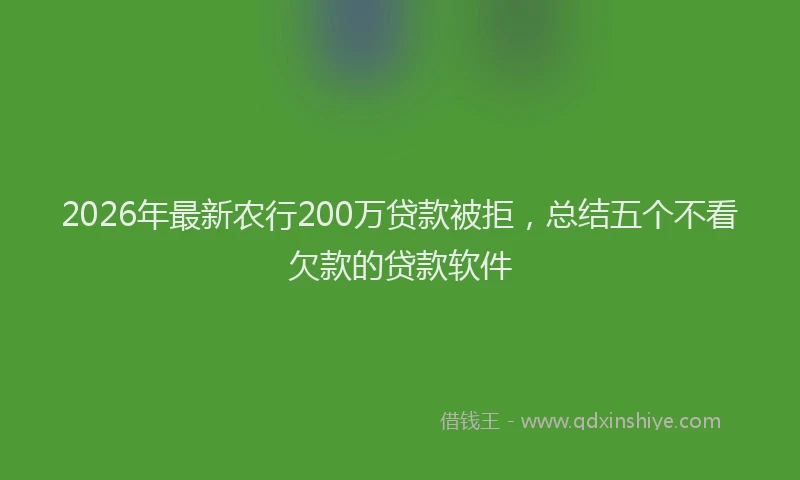 2026年最新农行200万贷款被拒,总结五个不看欠款的贷款软件