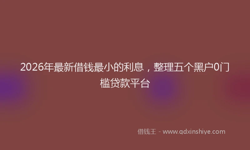 2026年最新借钱最小的利息，整理五个黑户0门槛贷款平台