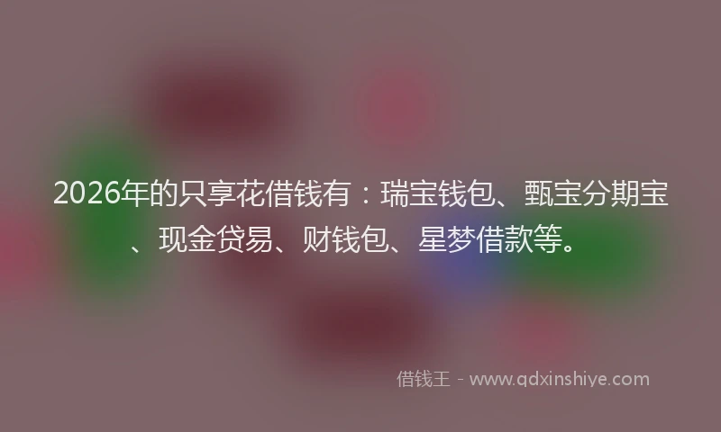 2026年的只享花借钱有:瑞宝钱包、甄宝分期宝、现金贷易、财钱包、星梦借款等。