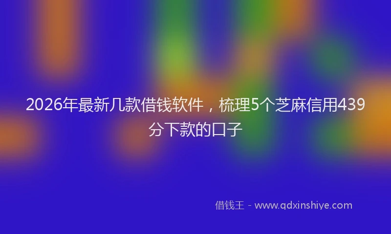 2026年最新几款借钱软件，梳理5个芝麻信用439分下款的口子