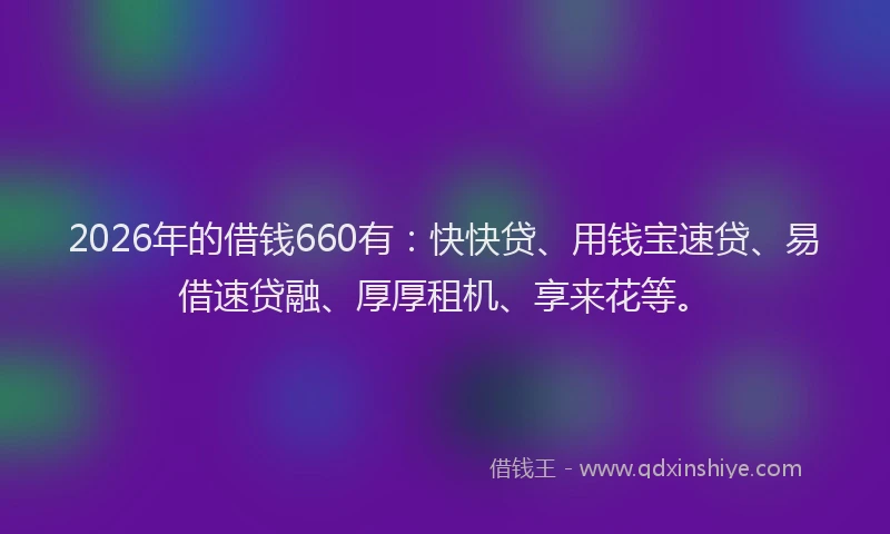 2026年的借钱660有：快快贷、用钱宝速贷、易借速贷融、厚厚租机、享来花等。