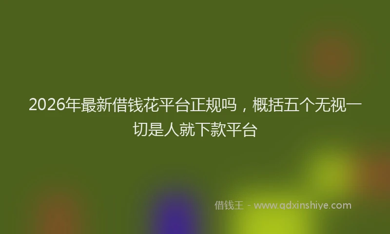 2026年最新借钱花平台正规吗，概括五个无视一切是人就下款平台