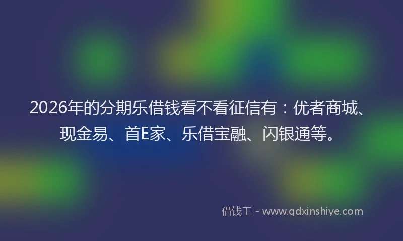 2026年的分期乐借钱看不看征信有：优者商城、现金易、首E家、乐借宝融、闪银通等。