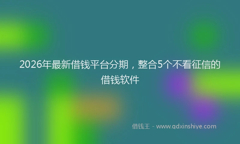 2026年最新借钱平台分期,整合5个不看征信的借钱软件