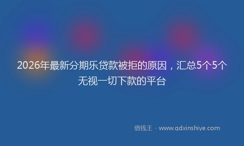 2026年最新分期乐贷款被拒的原因，汇总5个5个无视一切下款的平台