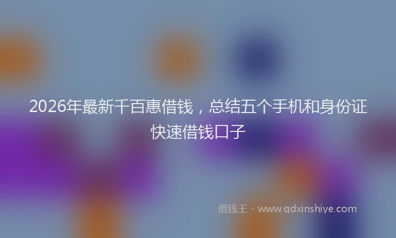 2026年最新千百惠借钱，总结五个手机和身份证快速借钱口子