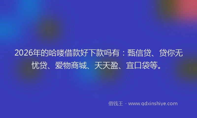 2026年的哈喽借款好下款吗有:甄信贷、贷你无忧贷、爱物商城、天天盈、宜口袋等。