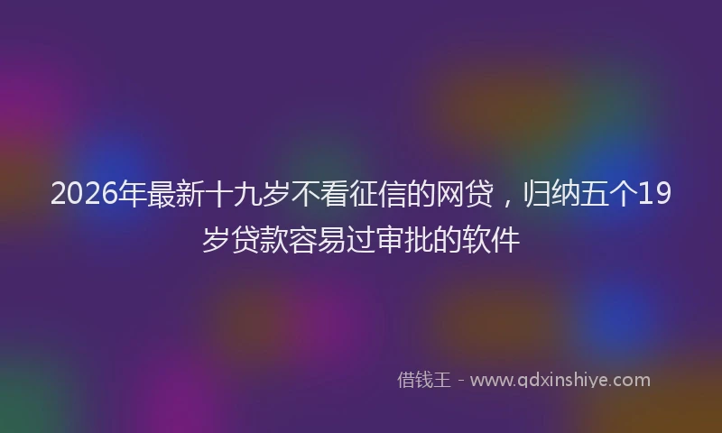 2026年最新十九岁不看征信的网贷，归纳五个19岁贷款容易过审批的软件
