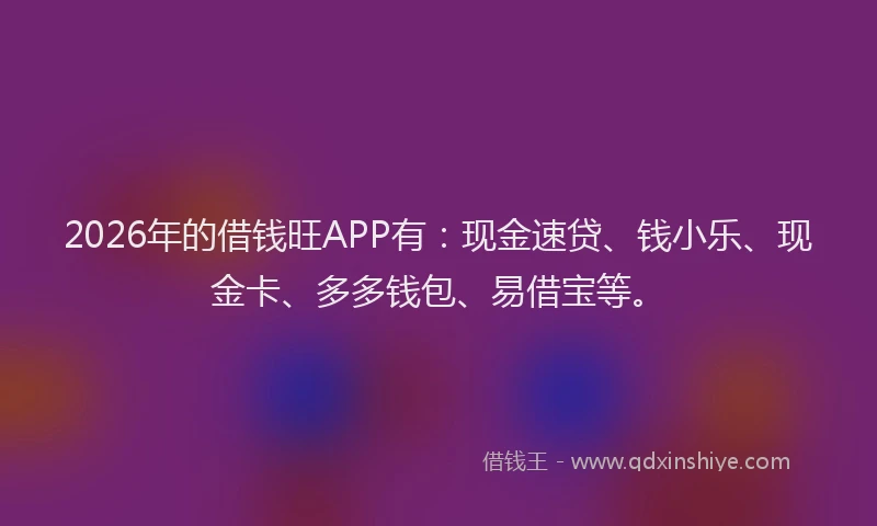 2026年的借钱旺APP有：现金速贷、钱小乐、现金卡、多多钱包、易借宝等。