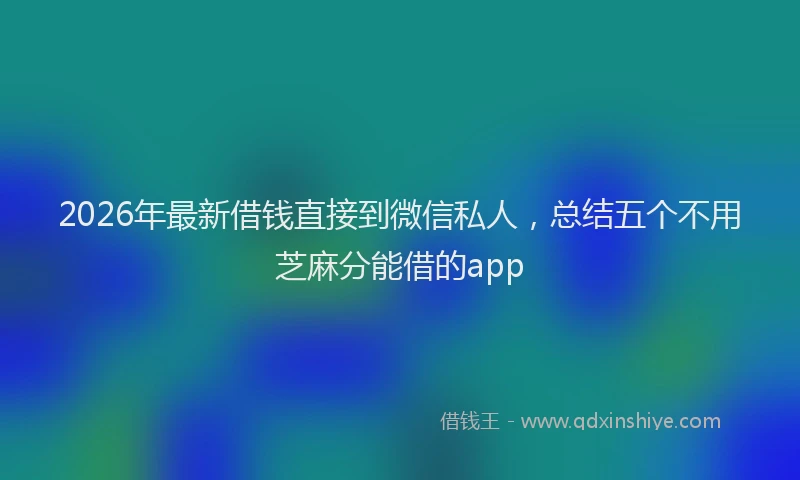 2026年最新借钱直接到微信私人，总结五个不用芝麻分能借的app