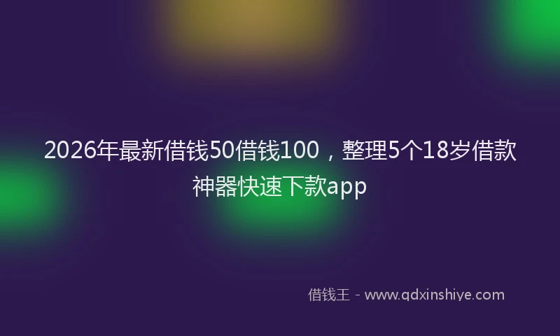 2026年最新借钱50借钱100，整理5个18岁借款神器快速下款app