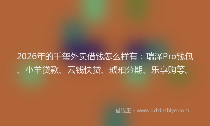 2026年的千玺外卖借钱怎么样有:瑞泽Pro钱包、小羊贷款、云钱快贷、琥珀分期、乐享购等。