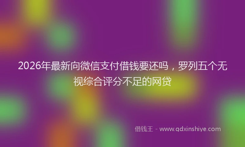 2026年最新向微信支付借钱要还吗，罗列五个无视综合评分不足的网贷