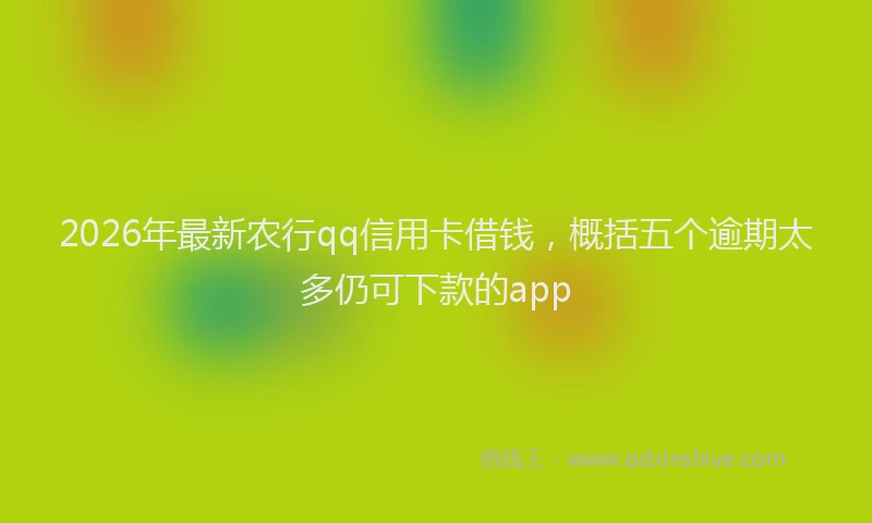 2026年最新农行qq信用卡借钱,概括五个逾期太多仍可下款的app