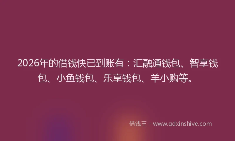 2026年的借钱快已到账有：汇融通钱包、智享钱包、小鱼钱包、乐享钱包、羊小购等。