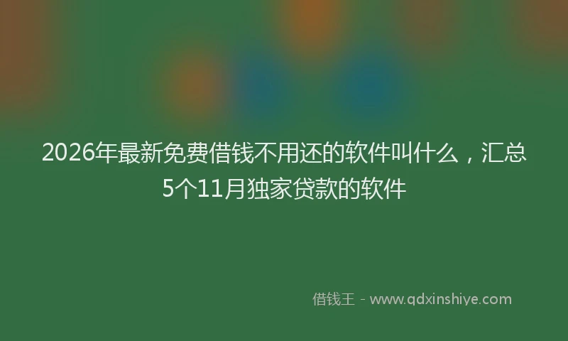 2026年最新免费借钱不用还的软件叫什么,汇总5个11月独家贷款的软件
