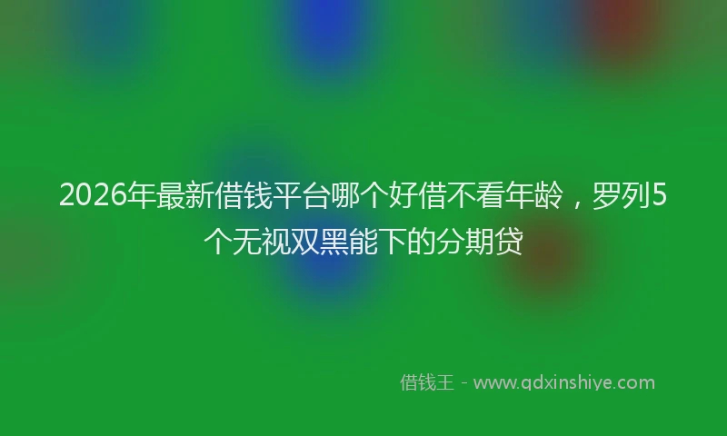 2026年最新借钱平台哪个好借不看年龄,罗列5个无视双黑能下的分期贷