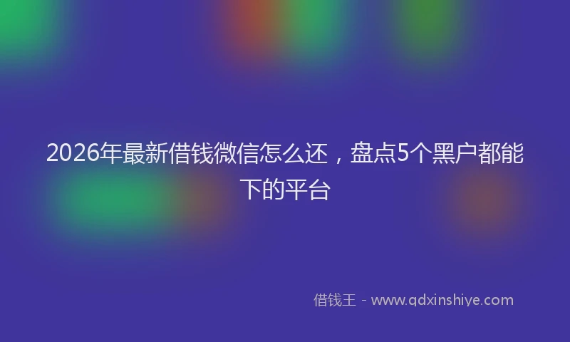 2026年最新借钱微信怎么还，盘点5个黑户都能下的平台