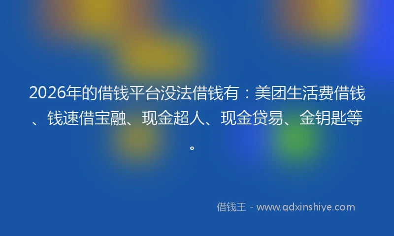 2026年的借钱平台没法借钱有：美团生活费借钱、钱速借宝融、现金超人、现金贷易、金钥匙等。