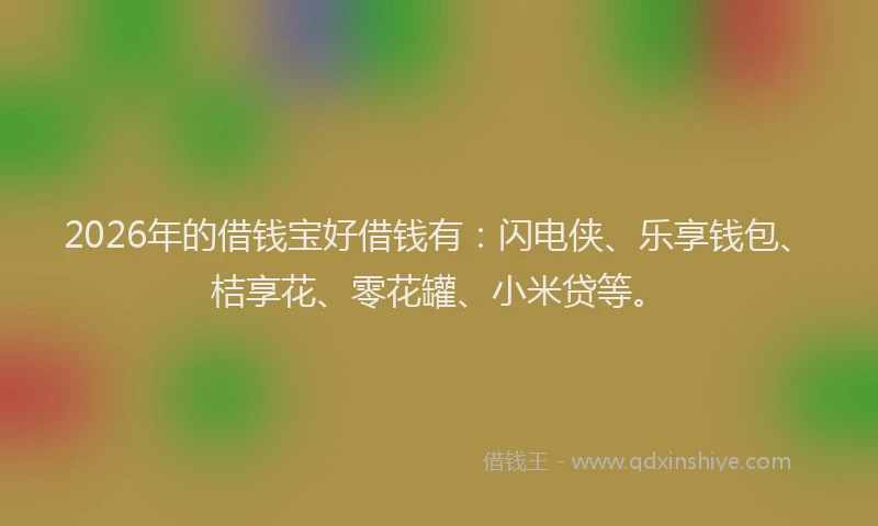 2026年的借钱宝好借钱有：闪电侠、乐享钱包、桔享花、零花罐、小米贷等。