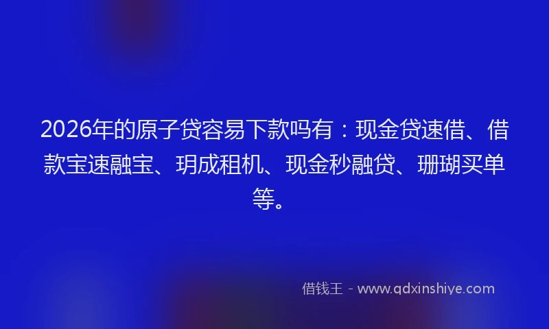 2026年的原子贷容易下款吗有：现金贷速借、借款宝速融宝、玥成租机、现金秒融贷、珊瑚买单等。