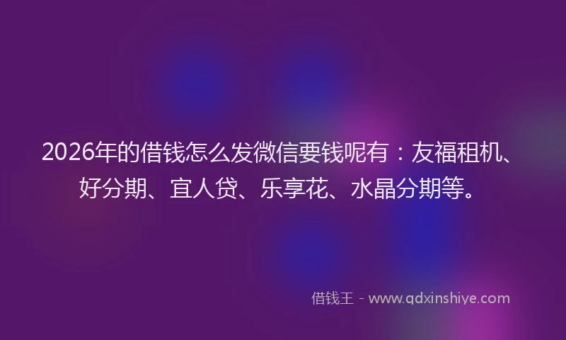 2026年的借钱怎么发微信要钱呢有:友福租机、好分期、宜人贷、乐享花、水晶分期等。