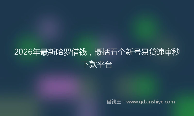 2026年最新哈罗借钱，概括五个新号易贷速审秒下款平台