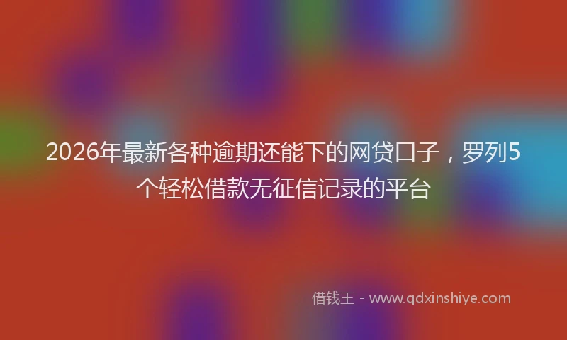 2026年最新各种逾期还能下的网贷口子，罗列5个轻松借款无征信记录的平台
