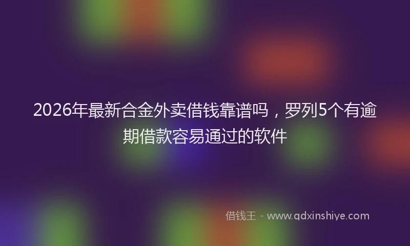 2026年最新合金外卖借钱靠谱吗，罗列5个有逾期借款容易通过的软件