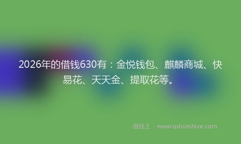 2026年的借钱630有:金悦钱包、麒麟商城、快易花、天天金、提取花等。