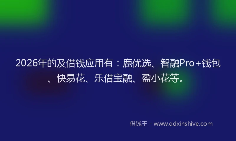 2026年的及借钱应用有：鹿优选、智融Pro+钱包、快易花、乐借宝融、盈小花等。