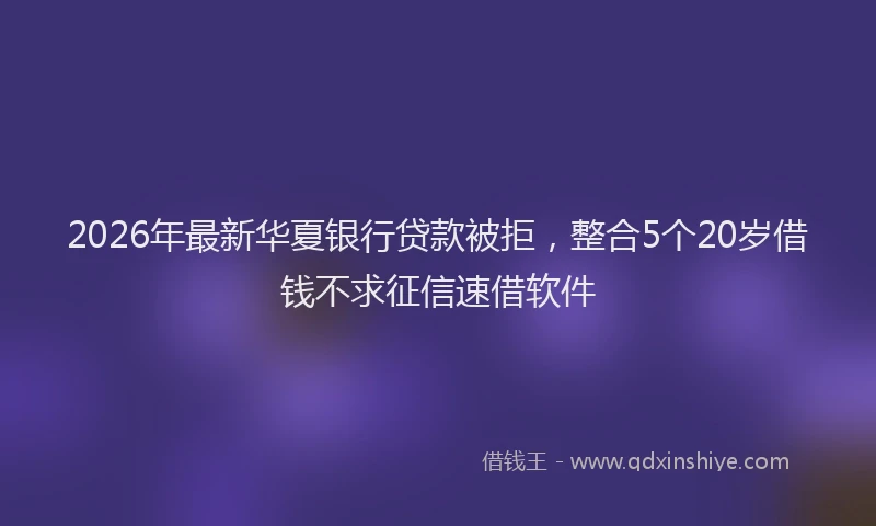 2026年最新华夏银行贷款被拒，整合5个20岁借钱不求征信速借软件