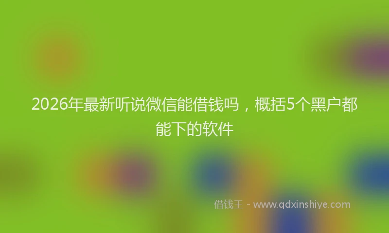 2026年最新听说微信能借钱吗，概括5个黑户都能下的软件
