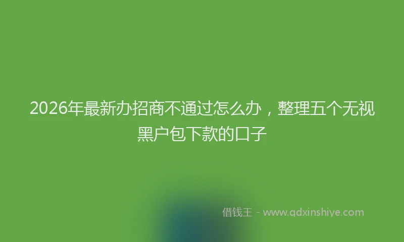 2026年最新办招商不通过怎么办，整理五个无视黑户包下款的口子