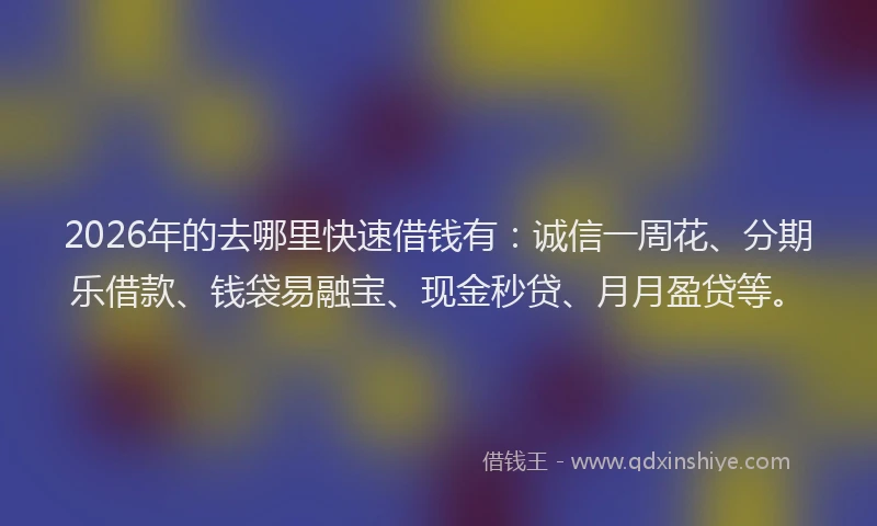 2026年的去哪里快速借钱有：诚信一周花、分期乐借款、钱袋易融宝、现金秒贷、月月盈贷等。