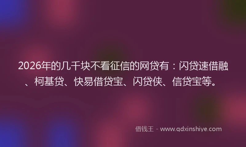 2026年的几千块不看征信的网贷有：闪贷速借融、柯基贷、快易借贷宝、闪贷侠、信贷宝等。