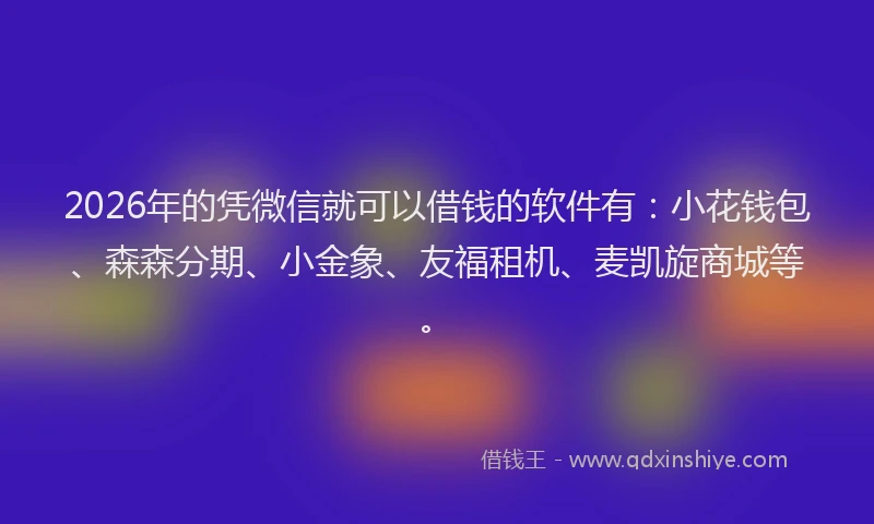 2026年的凭微信就可以借钱的软件有:小花钱包、森森分期、小金象、友福租机、麦凯旋商城等。