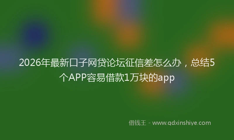 2026年最新口子网贷论坛征信差怎么办，总结5个APP容易借款1万块的app