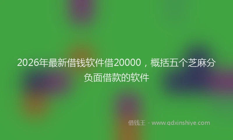 2026年最新借钱软件借20000，概括五个芝麻分负面借款的软件