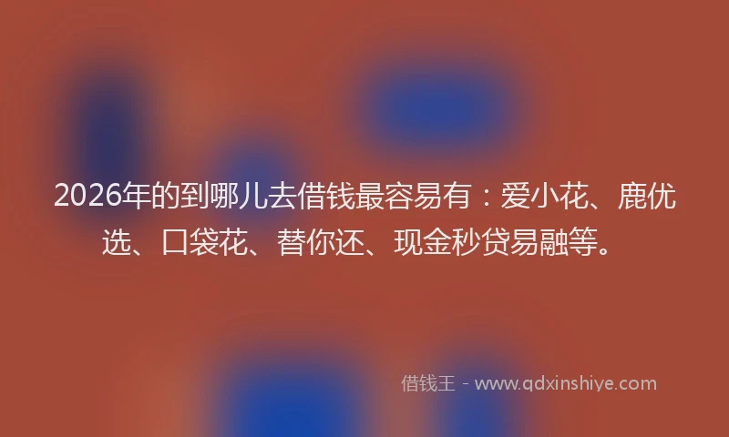 2026年的到哪儿去借钱最容易有:爱小花、鹿优选、口袋花、替你还、现金秒贷易融等。