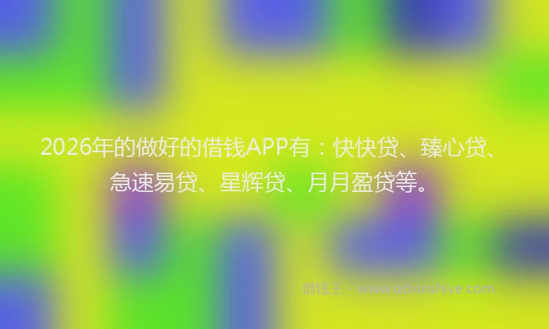 2026年的做好的借钱APP有：快快贷、臻心贷、急速易贷、星辉贷、月月盈贷等。