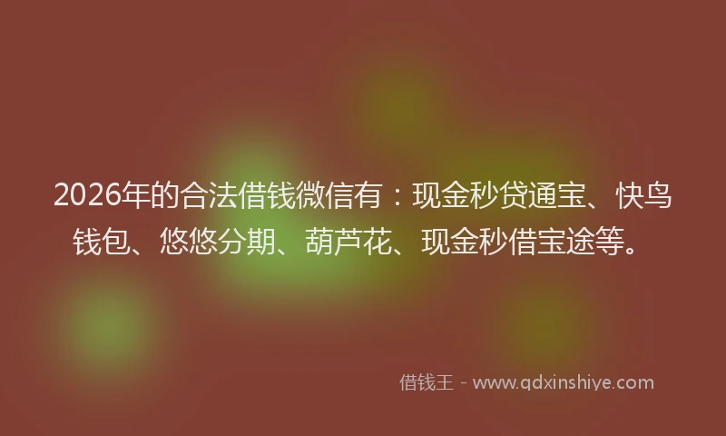2026年的合法借钱微信有:现金秒贷通宝、快鸟钱包、悠悠分期、葫芦花、现金秒借宝途等。