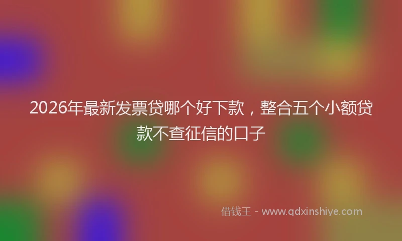 2026年最新发票贷哪个好下款,整合五个小额贷款不查征信的口子