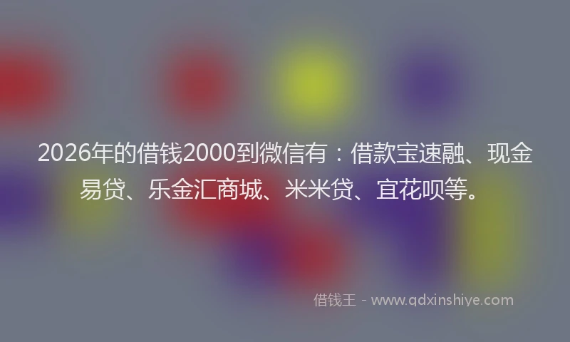 2026年的借钱2000到微信有：借款宝速融、现金易贷、乐金汇商城、米米贷、宜花呗等。