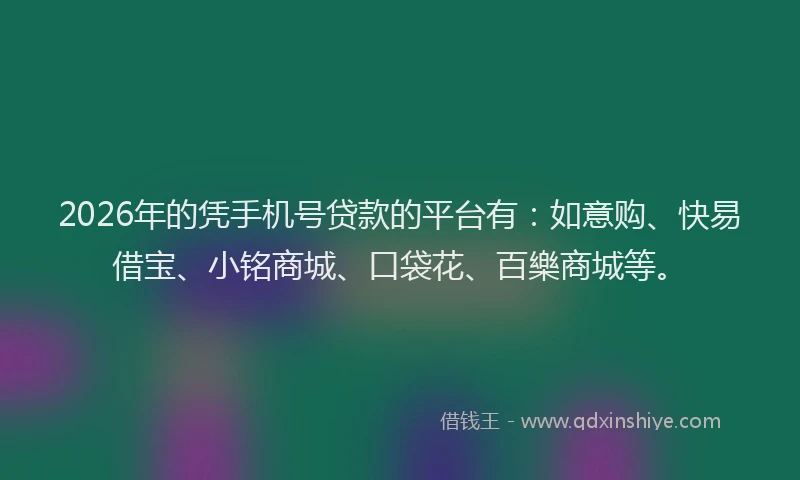 2026年的凭手机号贷款的平台有:如意购、快易借宝、小铭商城、口袋花、百樂商城等。