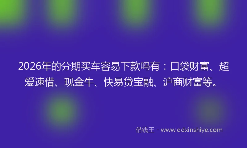 2026年的分期买车容易下款吗有:口袋财富、超爱速借、现金牛、快易贷宝融、沪商财富等。