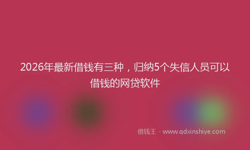 2026年最新借钱有三种，归纳5个失信人员可以借钱的网贷软件
