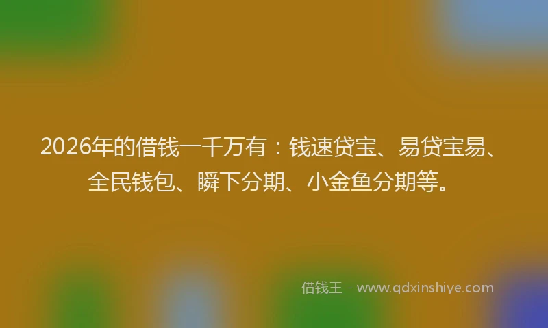 2026年的借钱一千万有:钱速贷宝、易贷宝易、全民钱包、瞬下分期、小金鱼分期等。