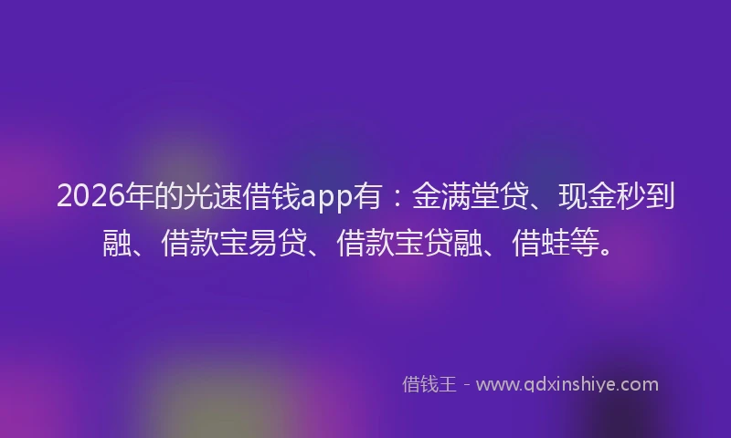 2026年的光速借钱app有：金满堂贷、现金秒到融、借款宝易贷、借款宝贷融、借蛙等。